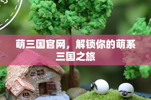 萌三国官网，解锁你的萌系三国之旅