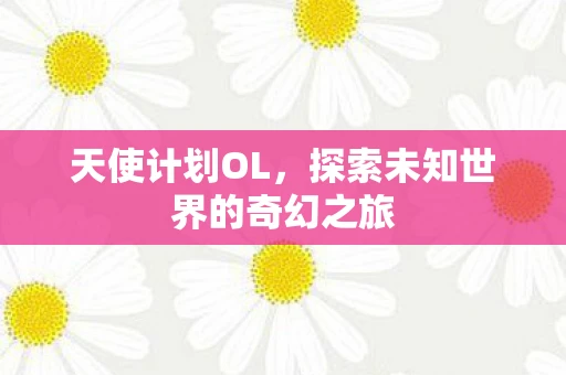 天使计划OL，探索未知世界的奇幻之旅