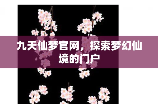 九天仙梦官网，探索梦幻仙境的门户