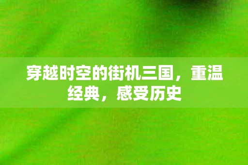穿越时空的街机三国，重温经典，感受历史