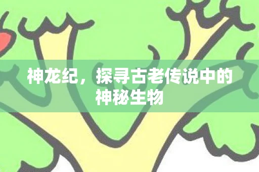 神龙纪，探寻古老传说中的神秘生物
