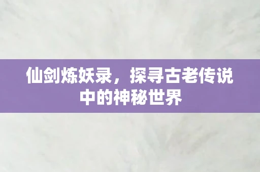 仙剑炼妖录，探寻古老传说中的神秘世界