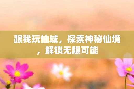 跟我玩仙域，探索神秘仙境，解锁无限可能
