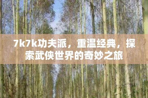 7k7k功夫派，重温经典，探索武侠世界的奇妙之旅