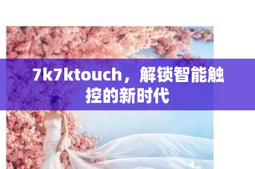 7k7ktouch，解锁智能触控的新时代
