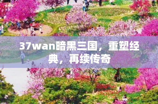 37wan暗黑三国，重塑经典，再续传奇