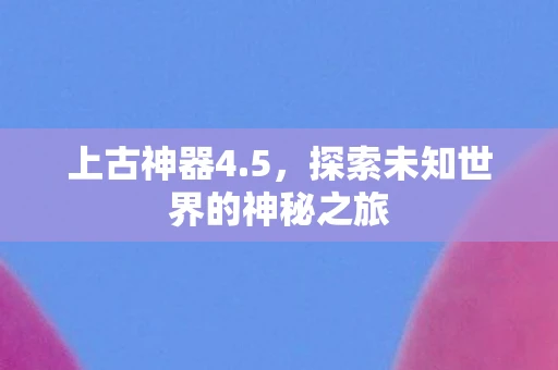 上古神器4.5，探索未知世界的神秘之旅