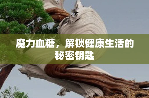 魔力血糖，解锁健康生活的秘密钥匙