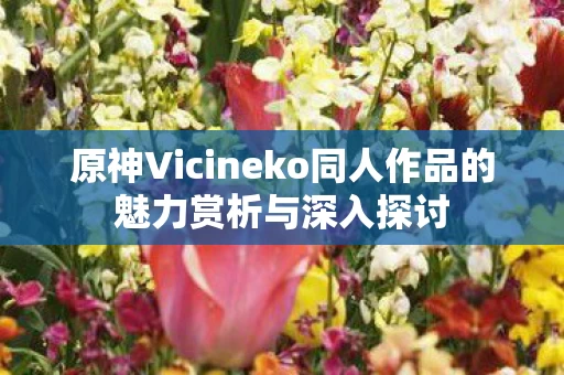 原神Vicineko同人作品的魅力赏析与深入探讨图片