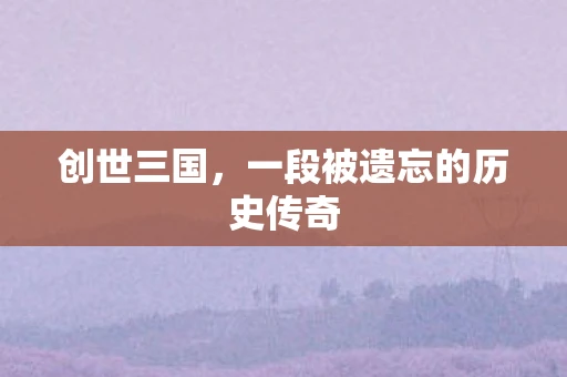 创世三国，一段被遗忘的历史传奇