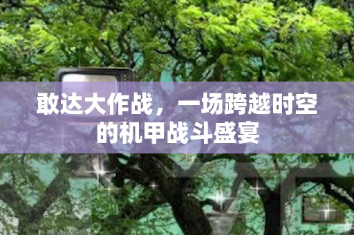 敢达大作战，一场跨越时空的机甲战斗盛宴