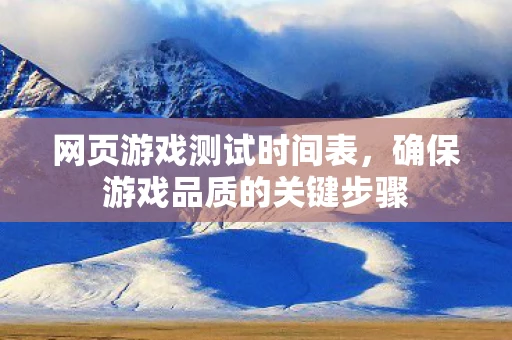 网页游戏测试时间表，确保游戏品质的关键步骤
