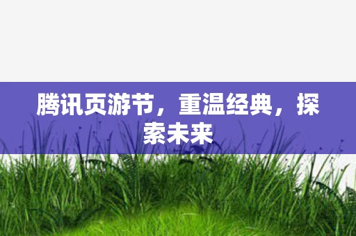 腾讯页游节，重温经典，探索未来