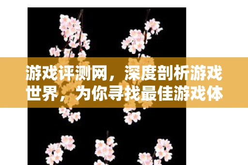 游戏评测网，深度剖析游戏世界，为你寻找最佳游戏体验