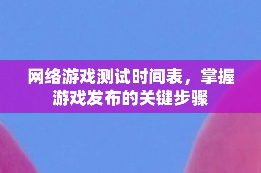 网络游戏测试时间表，掌握游戏发布的关键步骤