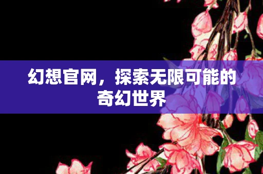 幻想官网，探索无限可能的奇幻世界