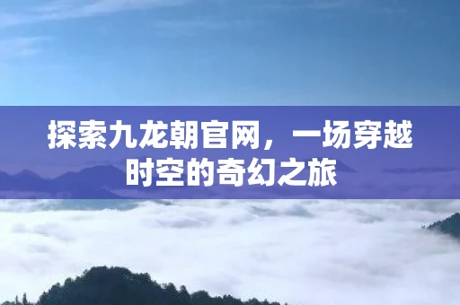 探索九龙朝官网，一场穿越时空的奇幻之旅