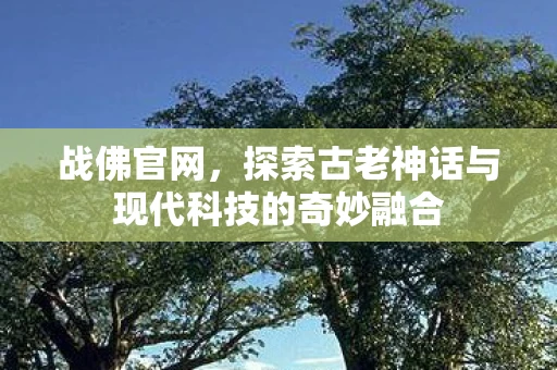 战佛官网，探索古老神话与现代科技的奇妙融合