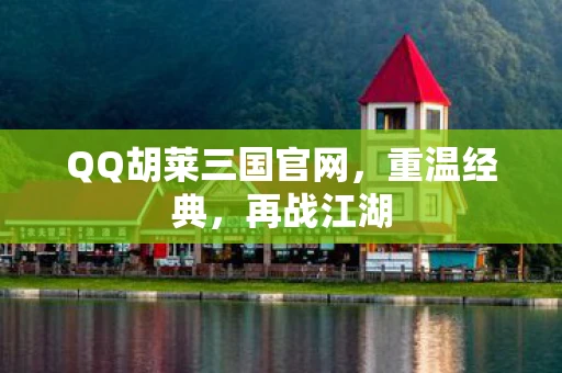 QQ胡莱三国官网，重温经典，再战江湖