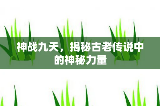 神战九天，揭秘古老传说中的神秘力量