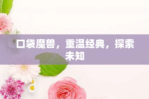 口袋魔兽，重温经典，探索未知