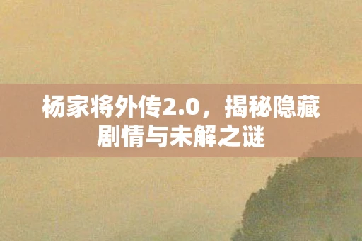 杨家将外传2.0，揭秘隐藏剧情与未解之谜