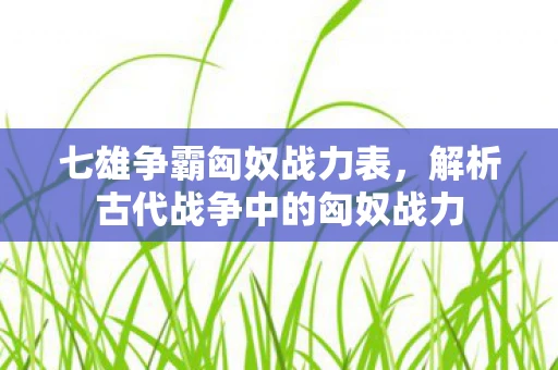七雄争霸匈奴战力表，解析古代战争中的匈奴战力
