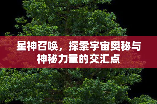 星神召唤，探索宇宙奥秘与神秘力量的交汇点
