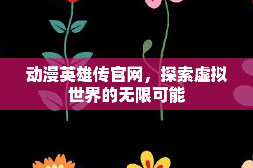 动漫英雄传官网，探索虚拟世界的无限可能