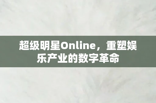 超级明星Online，重塑娱乐产业的数字革命