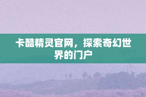 卡酷精灵官网，探索奇幻世界的门户