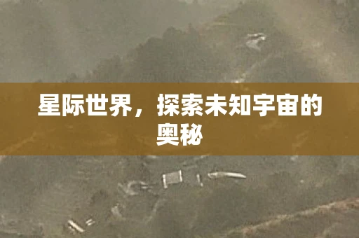 星际世界，探索未知宇宙的奥秘