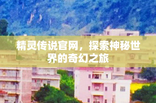 精灵传说官网，探索神秘世界的奇幻之旅