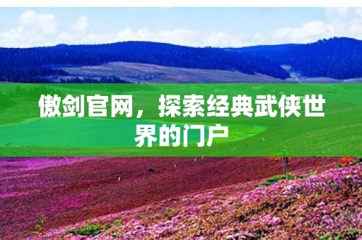 傲剑官网，探索经典武侠世界的门户