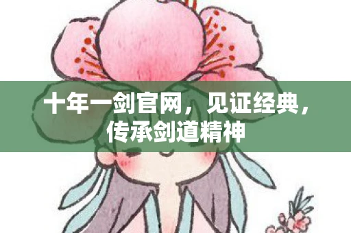 十年一剑官网，见证经典，传承剑道精神