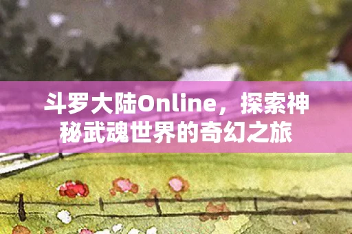 斗罗大陆Online，探索神秘武魂世界的奇幻之旅