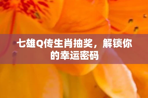 七雄Q传生肖抽奖，解锁你的幸运密码