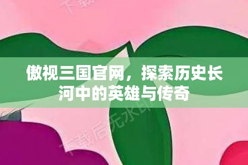 傲视三国官网，探索历史长河中的英雄与传奇