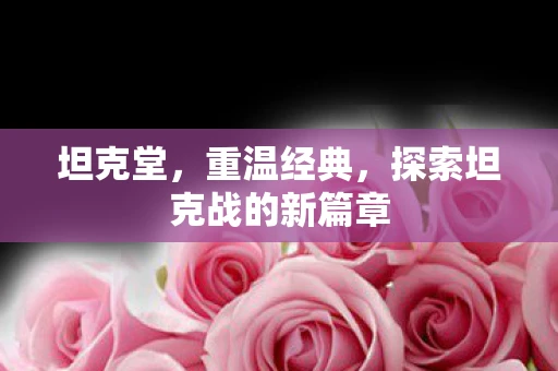 坦克堂，重温经典，探索坦克战的新篇章