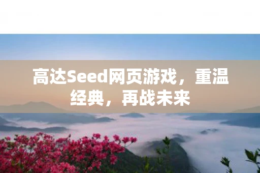高达Seed网页游戏，重温经典，再战未来