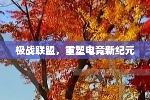 极战联盟，重塑电竞新纪元