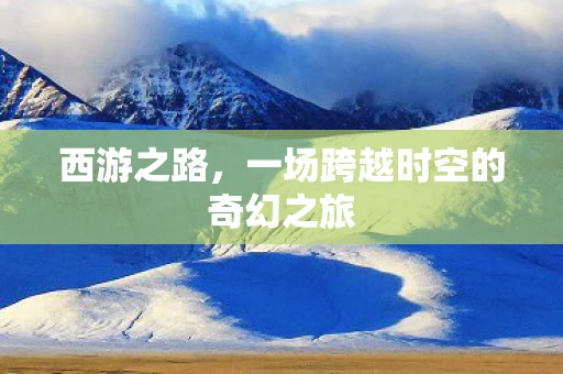 西游之路，一场跨越时空的奇幻之旅
