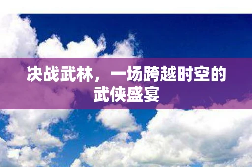 决战武林，一场跨越时空的武侠盛宴