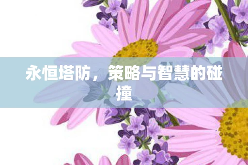 永恒塔防，策略与智慧的碰撞