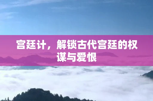 宫廷计，解锁古代宫廷的权谋与爱恨