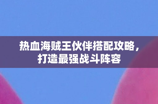 热血海贼王伙伴搭配攻略，打造最强战斗阵容