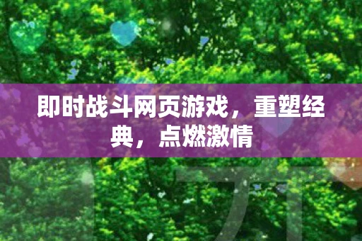 即时战斗网页游戏，重塑经典，点燃激情