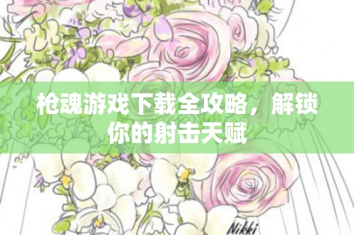 枪魂游戏下载全攻略，解锁你的射击天赋