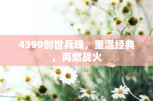 4399创世兵魂，重温经典，再燃战火