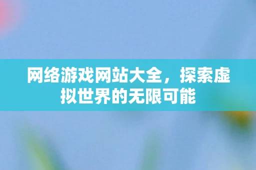 网络游戏网站大全，探索虚拟世界的无限可能